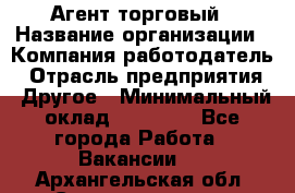 Агент торговый › Название организации ­ Компания-работодатель › Отрасль предприятия ­ Другое › Минимальный оклад ­ 35 000 - Все города Работа » Вакансии   . Архангельская обл.,Северодвинск г.